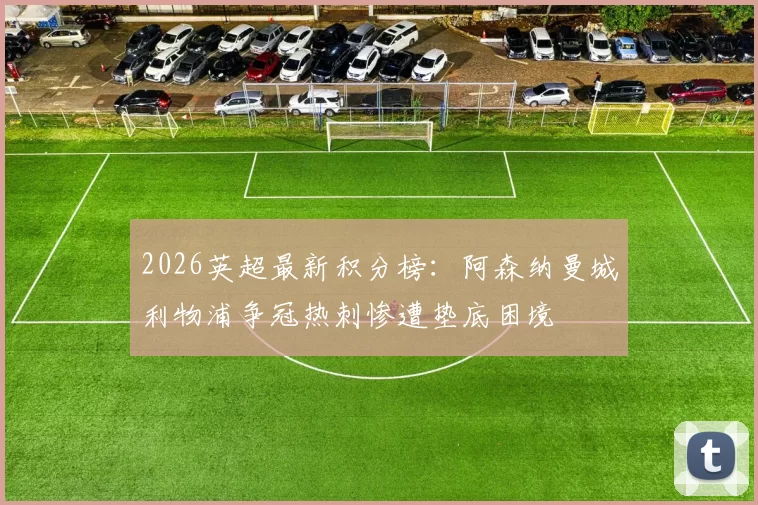2026英超最新积分榜：阿森纳曼城利物浦争冠热刺惨遭垫底困境