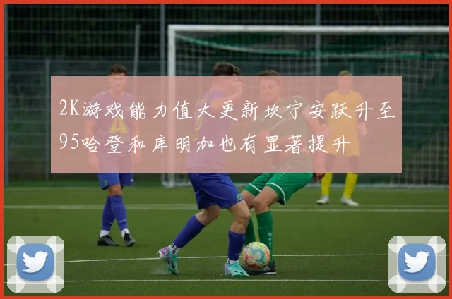 2K游戏能力值大更新坎宁安跃升至95哈登和库明加也有显著提升