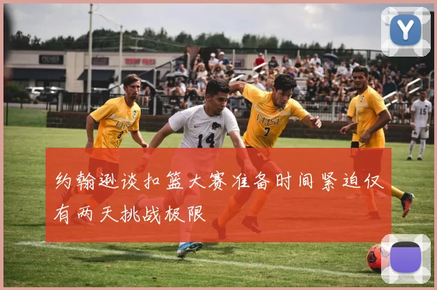 约翰逊谈扣篮大赛准备时间紧迫仅有两天挑战极限