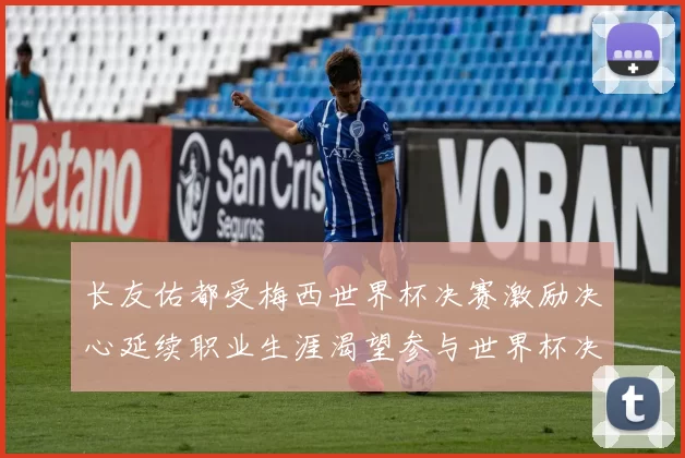 长友佑都受梅西世界杯决赛激励决心延续职业生涯渴望参与世界杯决赛