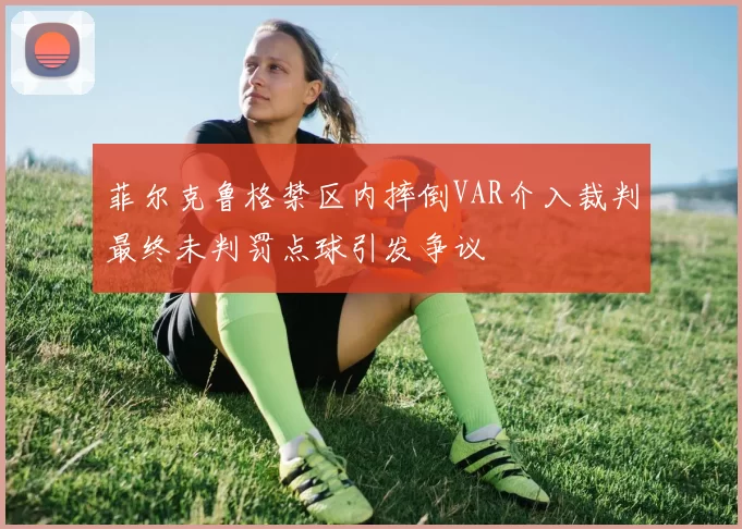 菲尔克鲁格禁区内摔倒VAR介入裁判最终未判罚点球引发争议
