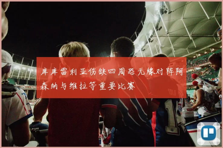 库库雷利亚伤缺四周恐无缘对阵阿森纳与维拉等重要比赛