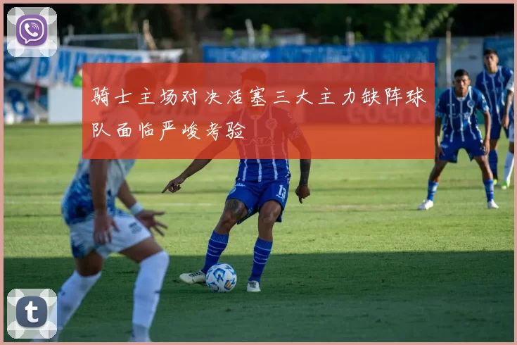 骑士主场对决活塞三大主力缺阵球队面临严峻考验