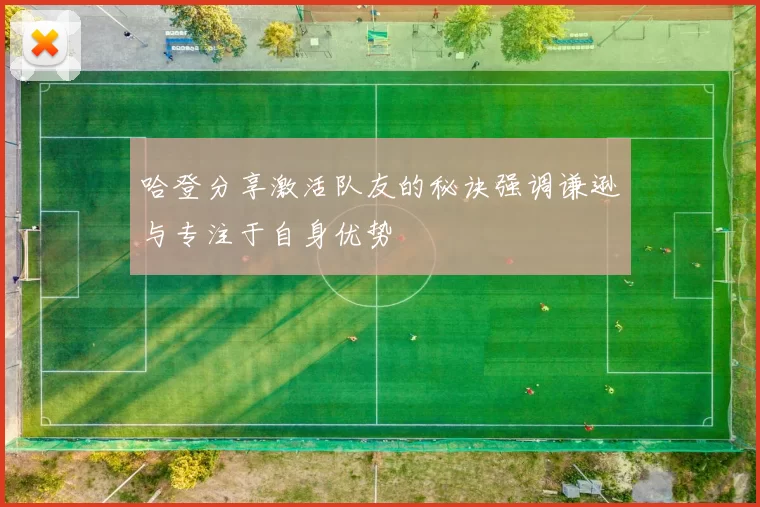 哈登分享激活队友的秘诀强调谦逊与专注于自身优势