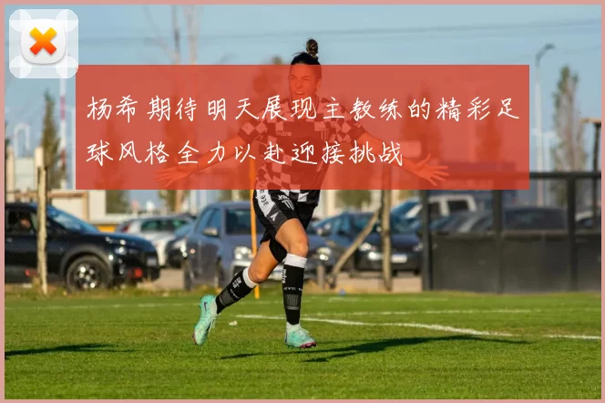杨希期待明天展现主教练的精彩足球风格全力以赴迎接挑战