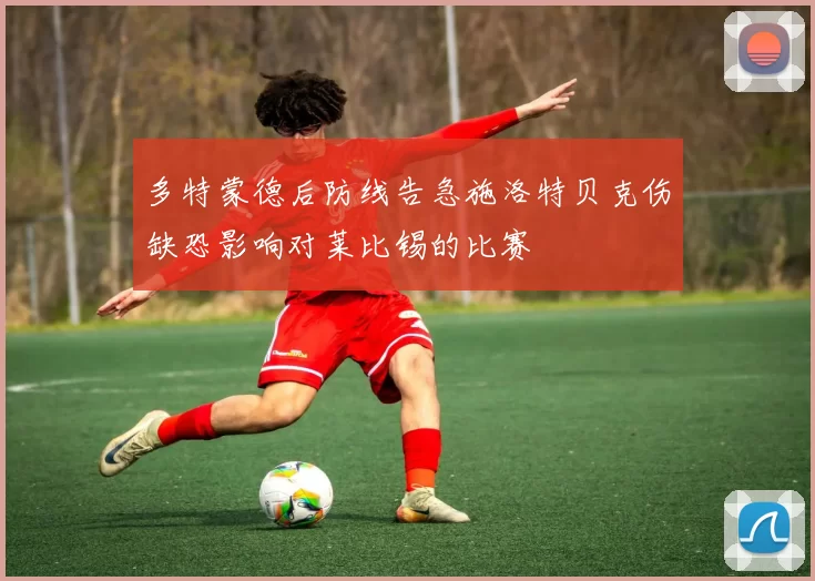 多特蒙德后防线告急施洛特贝克伤缺恐影响对莱比锡的比赛