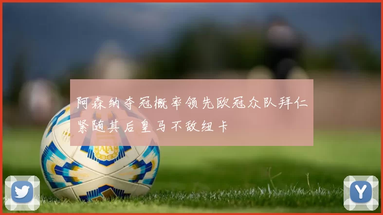 阿森纳夺冠概率领先欧冠众队拜仁紧随其后皇马不敌纽卡