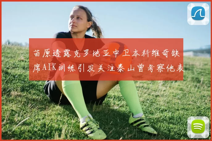 苗原透露克罗地亚中卫本科维奇缺席AIK训练引发关注泰山曾考察他表现