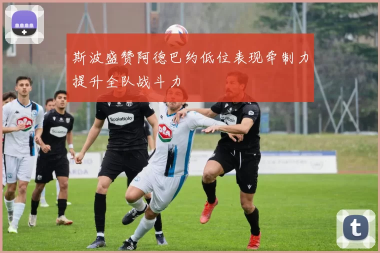 斯波盛赞阿德巴约低位表现牵制力提升全队战斗力