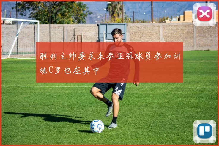 胜利主帅要求未参亚冠球员参加训练C罗也在其中