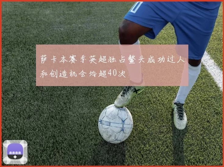 萨卡本赛季英超独占鳌头成功过人和创造机会均超40次