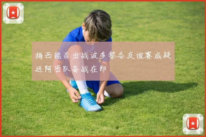 梅西能否出战波多黎各友谊赛成疑迈阿密队备战在即
