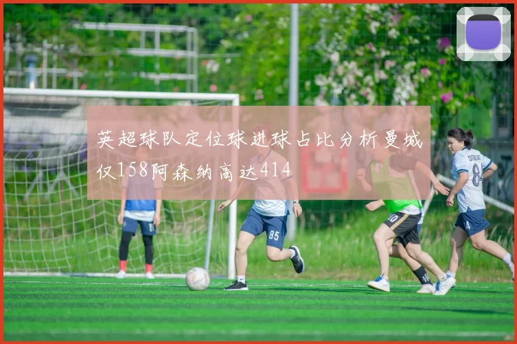 英超球队定位球进球占比分析曼城仅158阿森纳高达414
