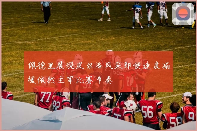 佩德里展现皮尔洛风采即便速度减缓依然主宰比赛节奏
