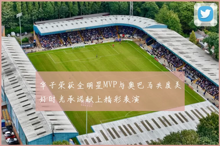 华子荣获全明星MVP与奥巴马共度美好时光承诺献上精彩表演